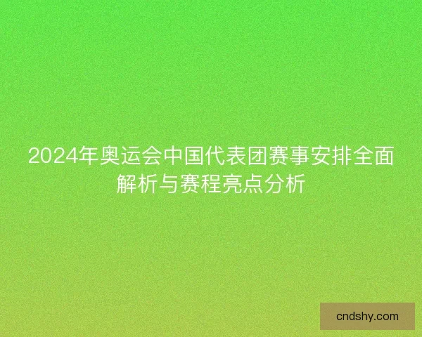 2024年奥运会中国代表团赛事安排全面解析与赛程亮点分析