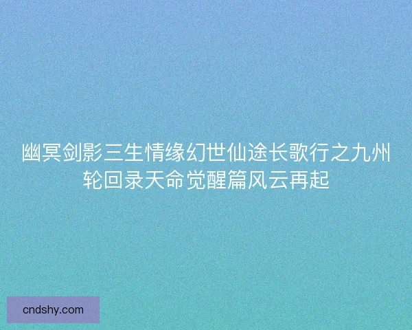 幽冥剑影三生情缘幻世仙途长歌行之九州轮回录天命觉醒篇风云再起