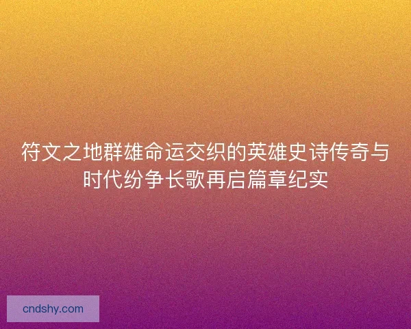 符文之地群雄命运交织的英雄史诗传奇与时代纷争长歌再启篇章纪实