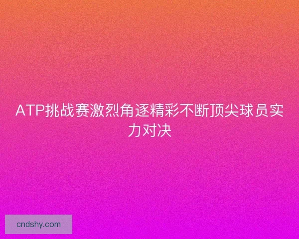 ATP挑战赛激烈角逐精彩不断顶尖球员实力对决