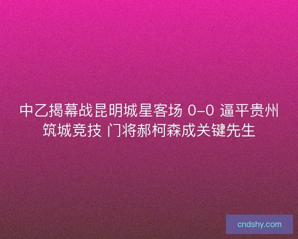 中乙揭幕战昆明城星客场 0-0 逼平贵州筑城竞技 门将郝柯森成关键先生