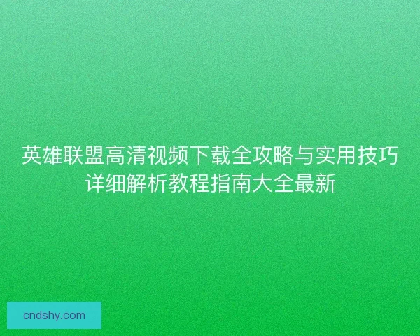 英雄联盟高清视频下载全攻略与实用技巧详细解析教程指南大全最新