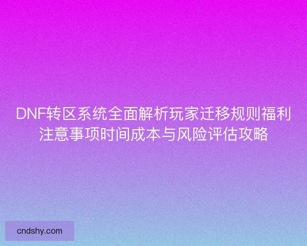 DNF转区系统全面解析玩家迁移规则福利注意事项时间成本与风险评估攻略